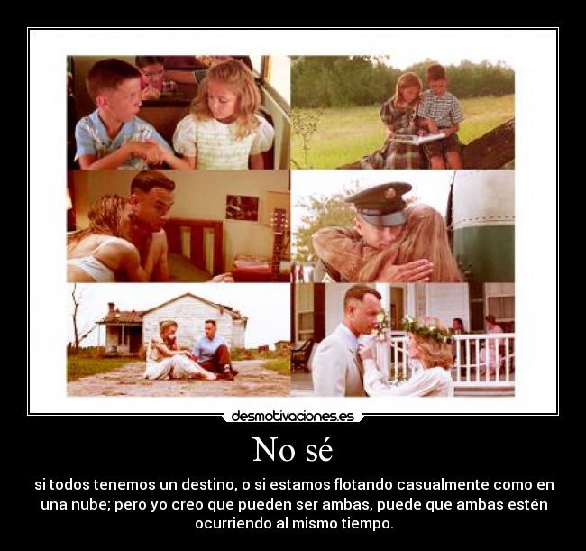 No sé - si todos tenemos un destino, o si estamos flotando casualmente como en
una nube; pero yo creo que pueden ser ambas, puede que ambas estén
ocurriendo al mismo tiempo.