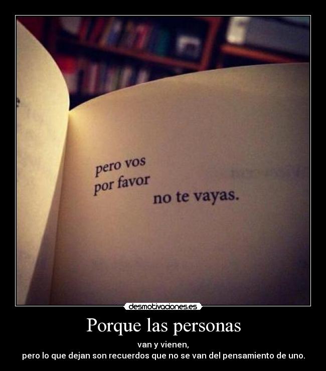 Porque las personas - van y vienen,
pero lo que dejan son recuerdos que no se van del pensamiento de uno.