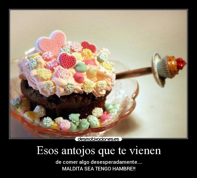 Esos antojos que te vienen - de comer algo desesperadamente....
MALDITA SEA TENGO HAMBRE!!