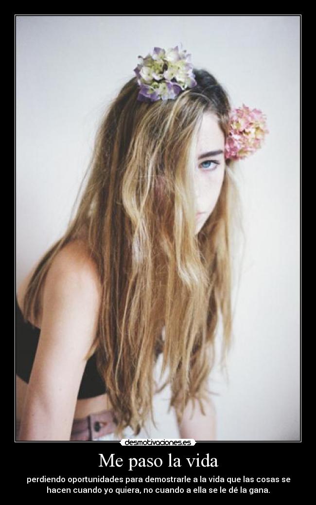 Me paso la vida - perdiendo oportunidades para demostrarle a la vida que las cosas se
hacen cuando yo quiera, no cuando a ella se le dé la gana.