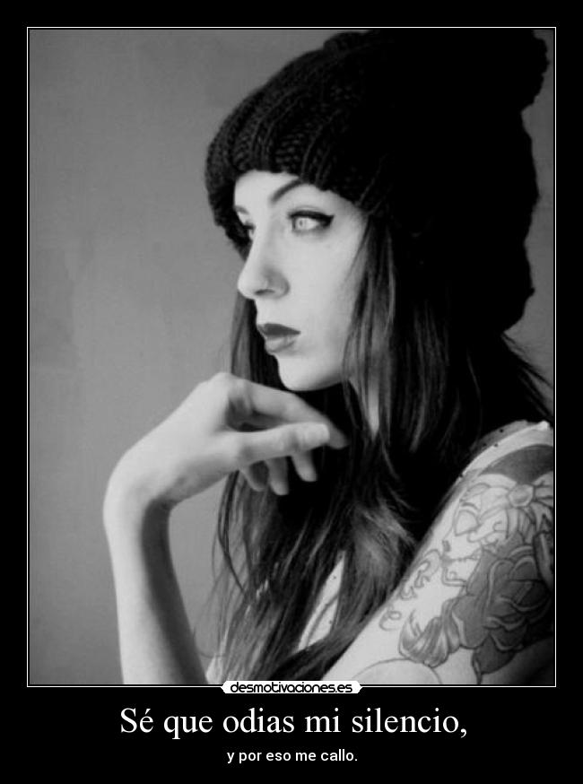 Sé que odias mi silencio, - y por eso me callo.