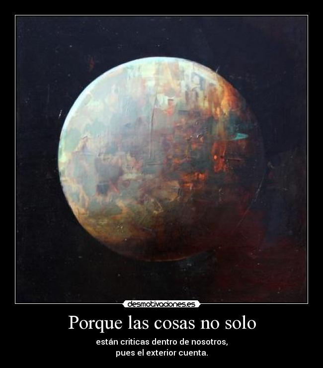 Porque las cosas no solo - están criticas dentro de nosotros,
pues el exterior cuenta.