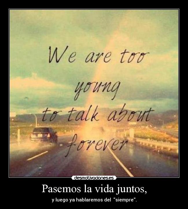 Pasemos la vida juntos, - y luego ya hablaremos del siempre.