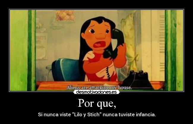 Por que, - Si nunca viste Lilo y Stich nunca tuviste infancia.