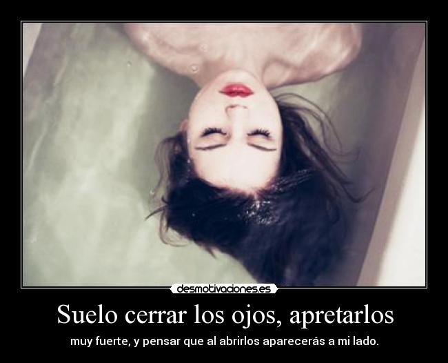 Suelo cerrar los ojos, apretarlos - muy fuerte, y pensar que al abrirlos aparecerás a mi lado.