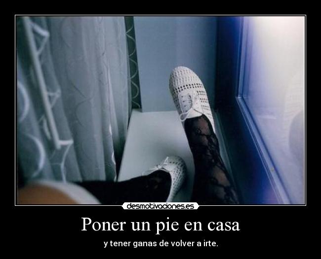 Poner un pie en casa - y tener ganas de volver a irte.