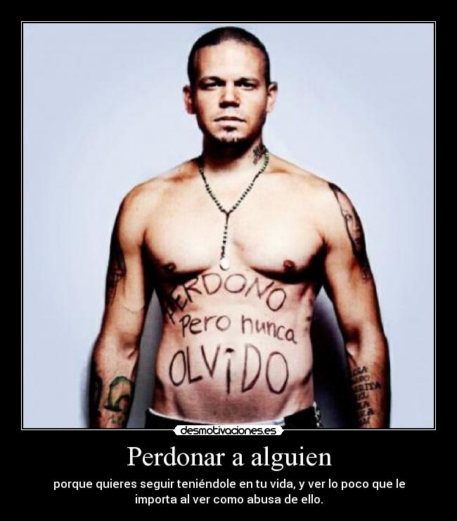 Perdonar a alguien - porque quieres seguir teniéndole en tu vida, y ver lo poco que le
importa al ver como abusa de ello.