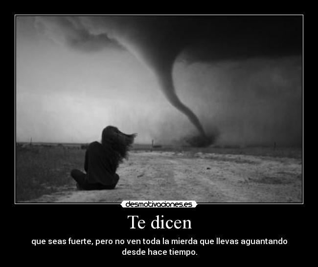 Te dicen - que seas fuerte, pero no ven toda la mierda que llevas aguantando desde hace tiempo.