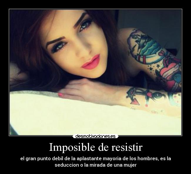 Imposible de resistir - el gran punto debil de la aplastante mayoria de los hombres, es la
seduccion o la mirada de una mujer