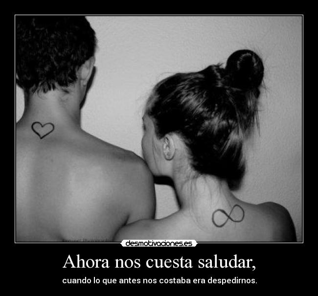 Ahora nos cuesta saludar, - cuando lo que antes nos costaba era despedirnos.
