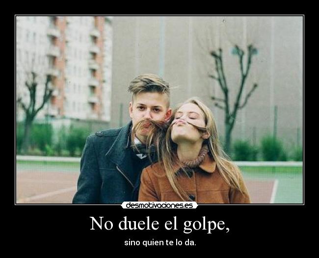 No duele el golpe, - sino quien te lo da.