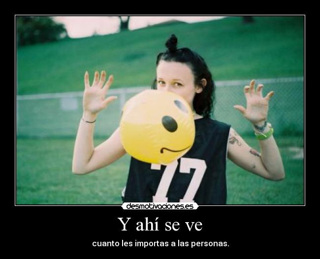 Y ahí se ve - cuanto les importas a las personas.