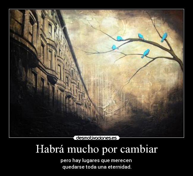 Habrá mucho por cambiar - pero hay lugares que merecen 
quedarse toda una eternidad.