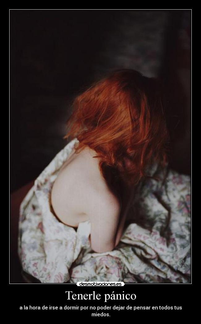 Tenerle pánico - a la hora de irse a dormir por no poder dejar de pensar en todos tus miedos.