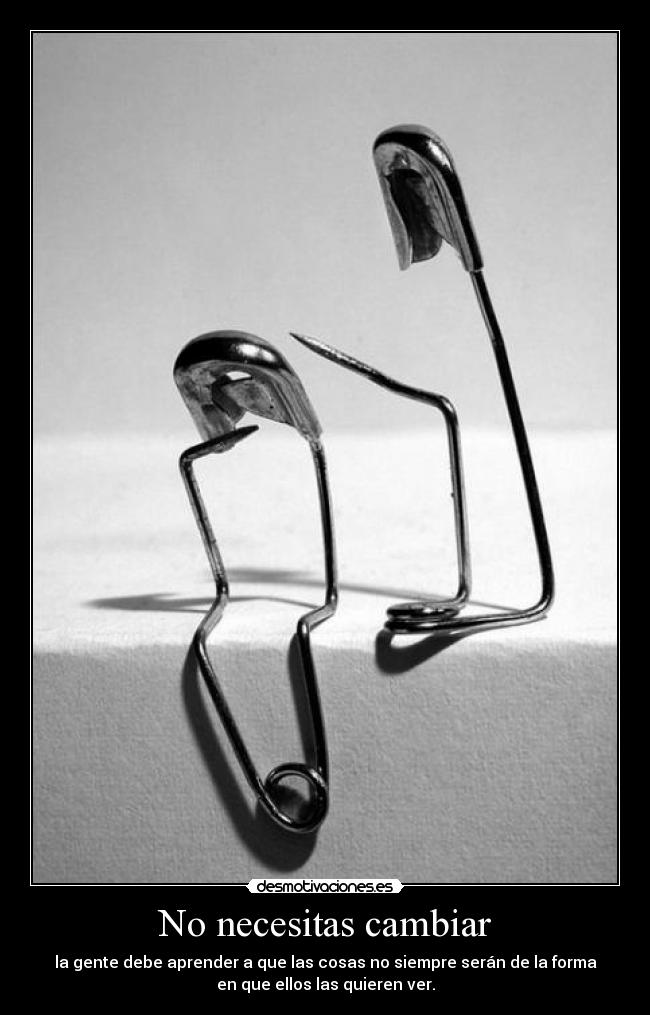 No necesitas cambiar - la gente debe aprender a que las cosas no siempre serán de la forma
en que ellos las quieren ver.