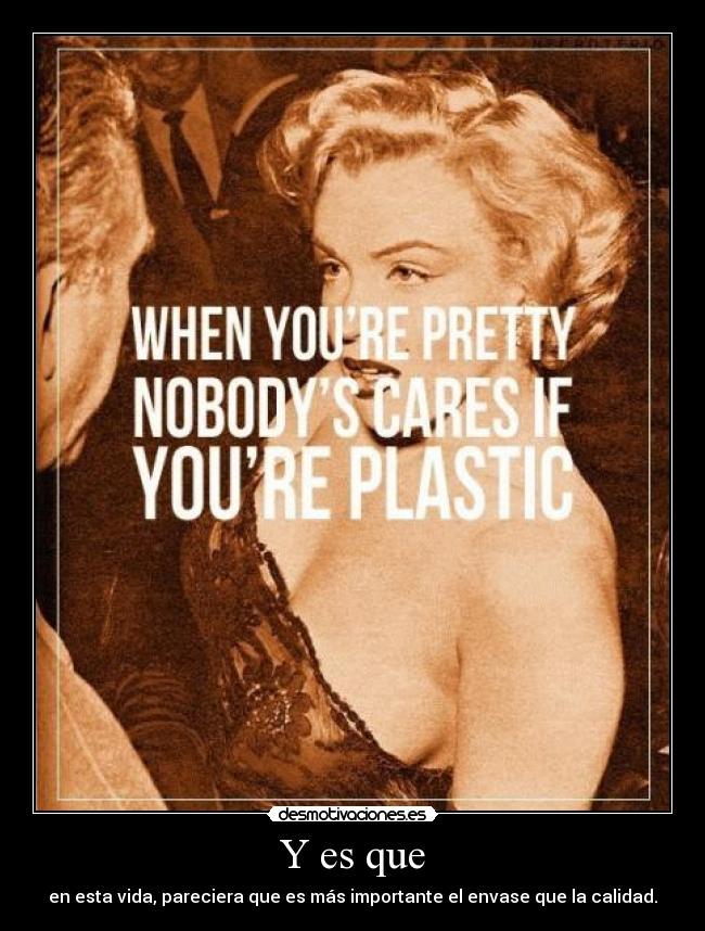 Y es que - en esta vida, pareciera que es más importante el envase que la calidad.