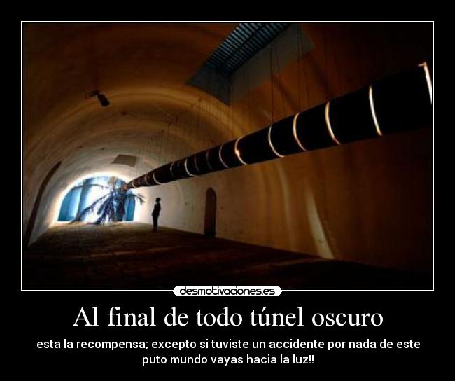 Al final de todo túnel oscuro - esta la recompensa; excepto si tuviste un accidente por nada de este
puto mundo vayas hacia la luz!!