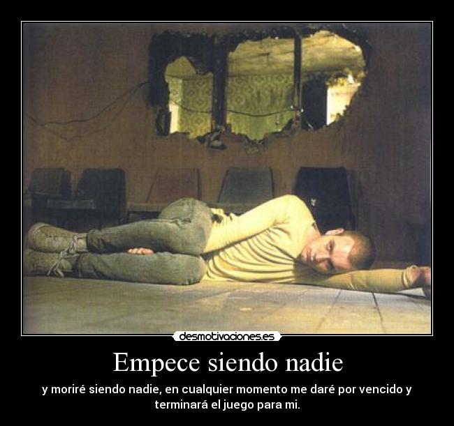 Empece siendo nadie - y moriré siendo nadie, en cualquier momento me daré por vencido y
terminará el juego para mi.