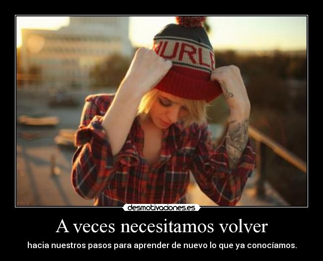 A veces necesitamos volver - hacia nuestros pasos para aprender de nuevo lo que ya conocíamos.