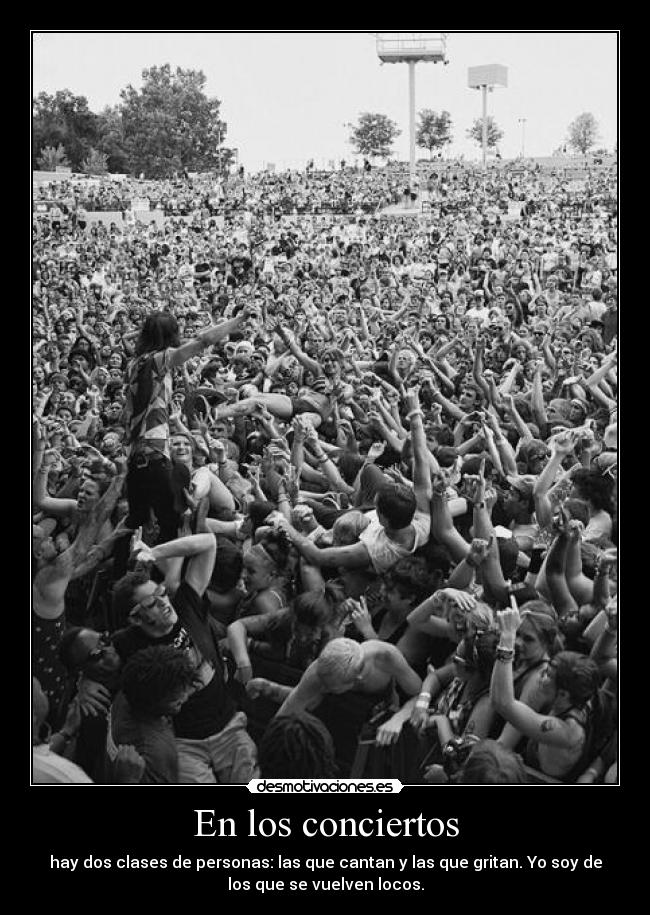 En los conciertos - hay dos clases de personas: las que cantan y las que gritan. Yo soy de
los que se vuelven locos.