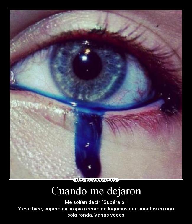 Cuando me dejaron - Me solían decir Supéralo.
Y eso hice, superé mi propio récord de lágrimas derramadas en una
sola ronda. Varias veces.
