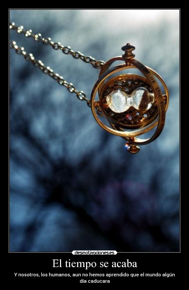 El tiempo se acaba - Y nosotros, los humanos, aun no hemos aprendido que el mundo algún día caducara