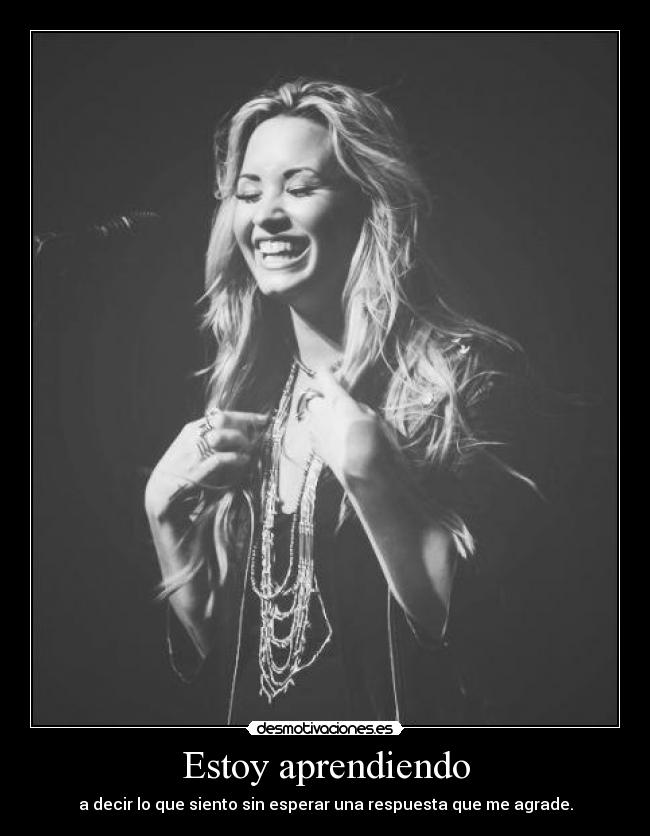 Estoy aprendiendo - a decir lo que siento sin esperar una respuesta que me agrade.