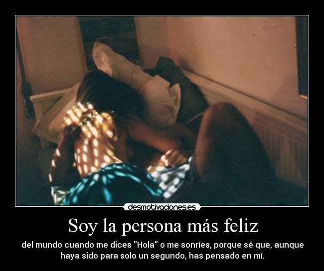 Soy la persona más feliz - del mundo cuando me dices Hola o me sonríes, porque sé que, aunque
haya sido para solo un segundo, has pensado en mí.