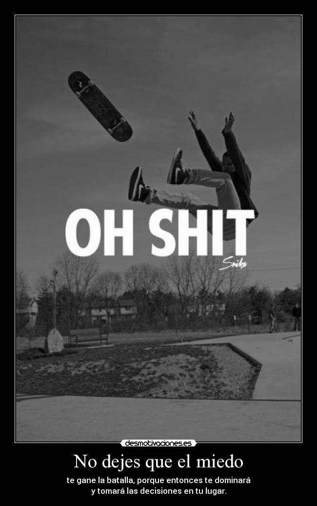 No dejes que el miedo - te gane la batalla, porque entonces te dominará
y tomará las decisiones en tu lugar.
