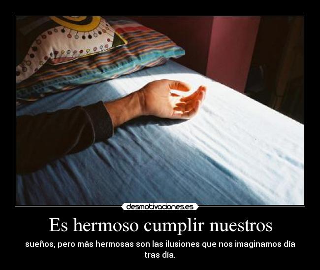 Es hermoso cumplir nuestros - sueños, pero más hermosas son las ilusiones que nos imaginamos día tras día.