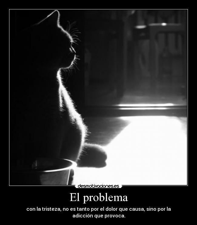 El problema - con la tristeza, no es tanto por el dolor que causa, sino por la adicción que provoca.