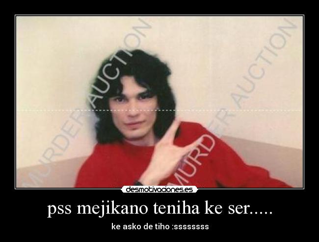 pss mejikano teniha ke ser..... - ke asko de tiho :ssssssss