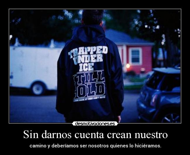 Sin darnos cuenta crean nuestro - camino y deberíamos ser nosotros quienes lo hiciéramos.