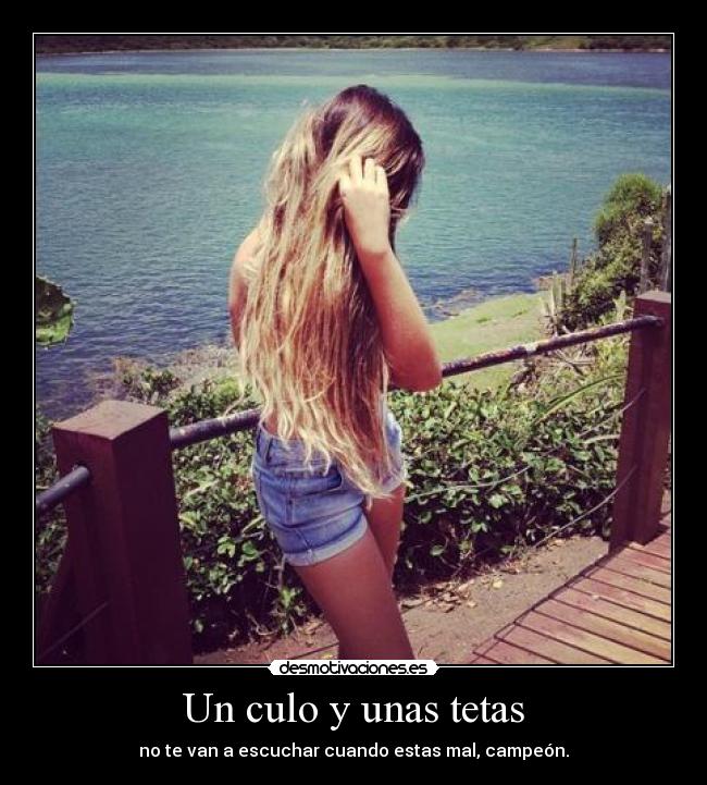 Un culo y unas tetas - no te van a escuchar cuando estas mal, campeón.