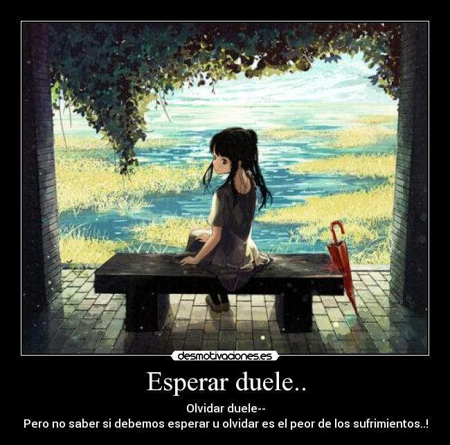 Esperar duele.. - Olvidar duele--
Pero no saber si debemos esperar u olvidar es el peor de los sufrimientos..!