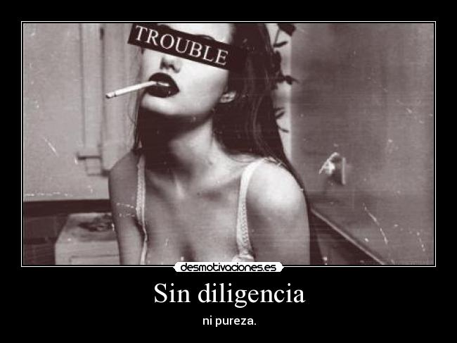 Sin diligencia - ni pureza.