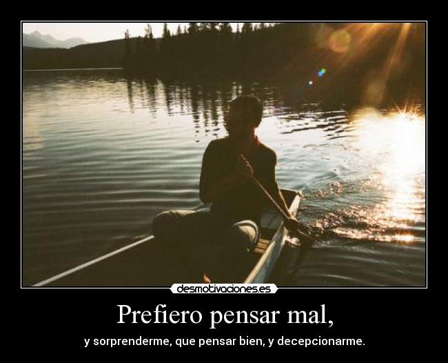 Prefiero pensar mal, - y sorprenderme, que pensar bien, y decepcionarme.