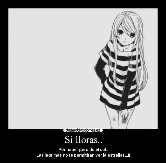 Si lloras.. - Por haber perdido el sol..
Las lagrimas no te permitirán ver la estrellas...!!