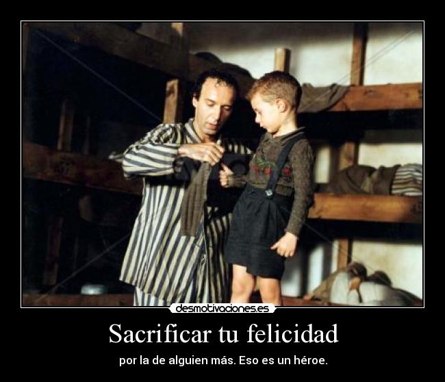 Sacrificar tu felicidad - por la de alguien más. Eso es un héroe.