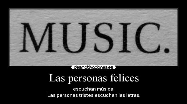 Las personas felices - escuchan música.
Las personas tristes escuchan las letras.