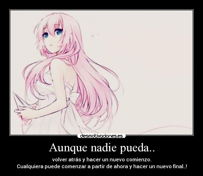 Aunque nadie pueda.. - volver atrás y hacer un nuevo comienzo.
Cualquiera puede comenzar a partir de ahora y hacer un nuevo final..!