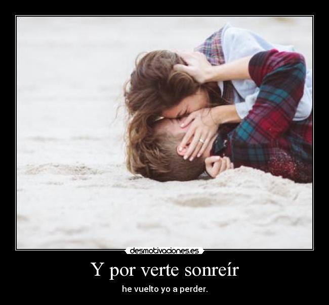 Y por verte sonreír - he vuelto yo a perder.