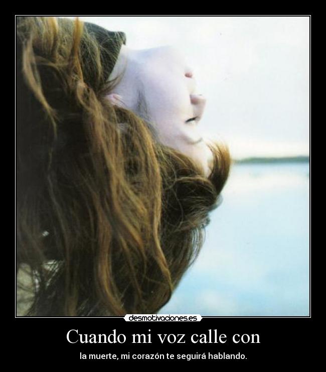 Cuando mi voz calle con - la muerte, mi corazón te seguirá hablando.