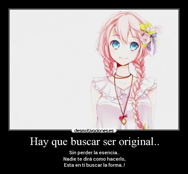 Hay que buscar ser original.. - Sin perder la esencia..
Nadie te dirá como hacerlo,
Esta en ti buscar la forma..!
