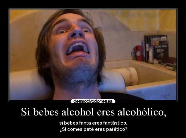 Si bebes alcohol eres alcohólico, - si bebes fanta eres fantástico,
¿Si comes paté eres patético?