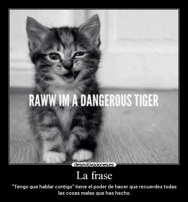 La frase - Tengo que hablar contigo tiene el poder de hacer que recuerdes todas
las cosas malas que has hecho.