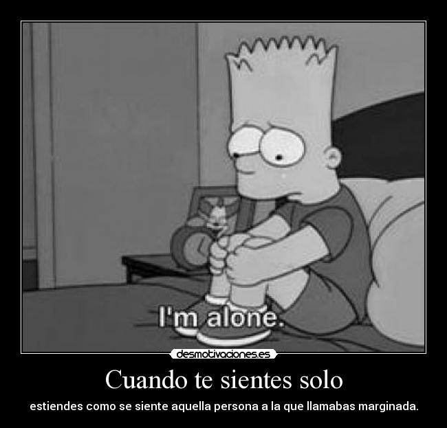 Cuando te sientes solo - estiendes como se siente aquella persona a la que llamabas marginada.