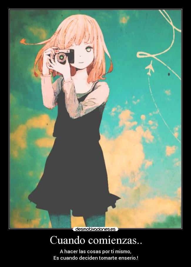 Cuando comienzas.. - A hacer las cosas por ti mismo,
Es cuando deciden tomarte enserio.!