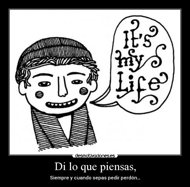 Di lo que piensas, - Siempre y cuando sepas pedir perdón…