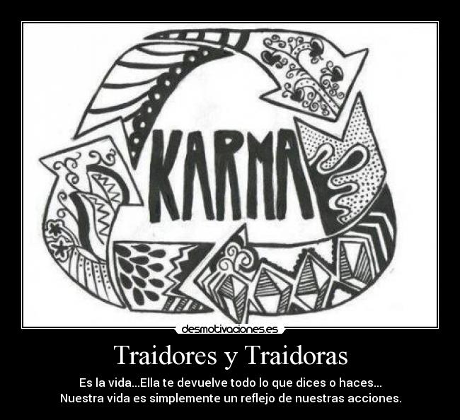 Traidores y Traidoras - Es la vida...Ella te devuelve todo lo que dices o haces...
Nuestra vida es simplemente un reflejo de nuestras acciones.